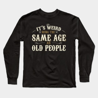 It's Weird Being The Same Age As Old People Long Sleeve T-Shirt